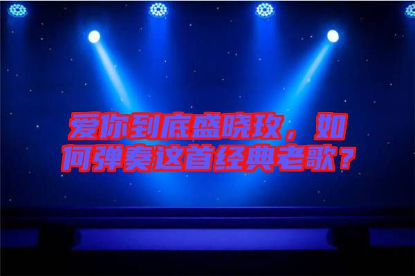愛(ài)你到底盛曉玫，如何彈奏這首經(jīng)典老歌？