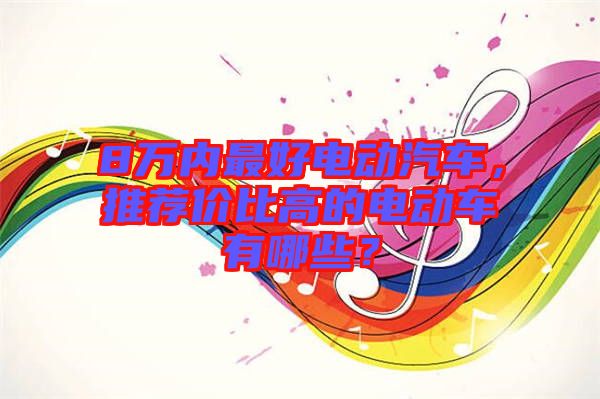 8萬內(nèi)最好電動汽車，推薦價比高的電動車有哪些？