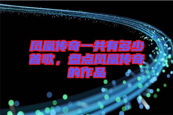 鳳凰傳奇一共有多少首歌，盤點鳳凰傳奇的作品
