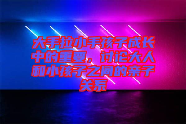 大手拉小手孩子成長中的重要，討論大人和小孩子之間的親子關(guān)系