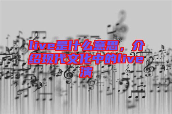 live是什么意思，介紹現(xiàn)代文化中的live演