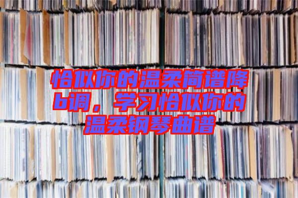 恰似你的溫柔簡(jiǎn)譜降b調(diào)，學(xué)習(xí)恰似你的溫柔鋼琴曲譜