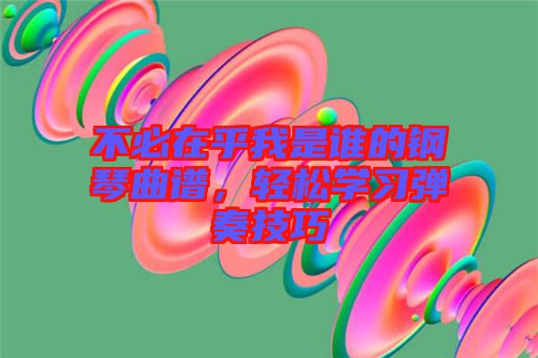 不必在乎我是誰(shuí)的鋼琴曲譜，輕松學(xué)習(xí)彈奏技巧