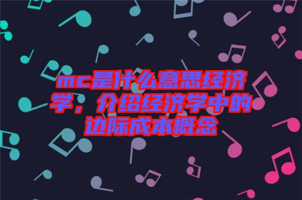 mc是什么意思經(jīng)濟(jì)學(xué)，介紹經(jīng)濟(jì)學(xué)中的邊際成本概念
