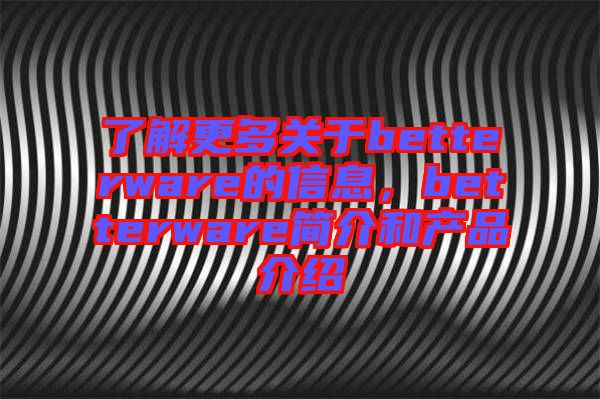 了解更多關(guān)于betterware的信息，betterware簡(jiǎn)介和產(chǎn)品介紹