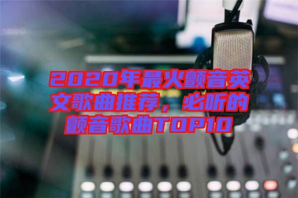 2020年最火顫音英文歌曲推薦，必聽的顫音歌曲TOP10