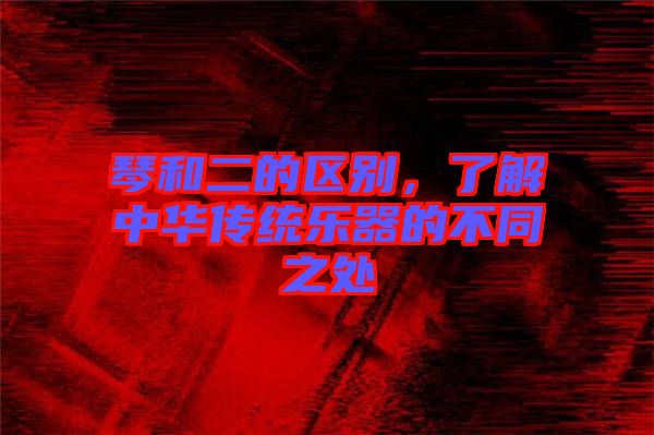 琴和二的區(qū)別，了解中華傳統(tǒng)樂器的不同之處