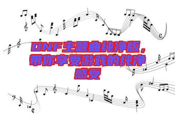 DNF主題曲純凈版，帶你享受游戲的純凈感受