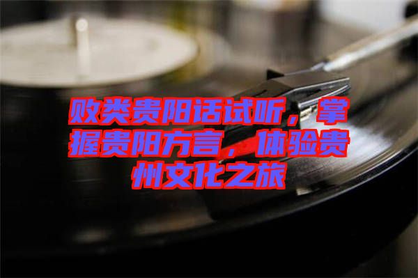 敗類貴陽話試聽，掌握貴陽方言，體驗(yàn)貴州文化之旅