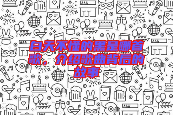 白天不懂的黑是哪首歌，介紹歌曲背后的故事