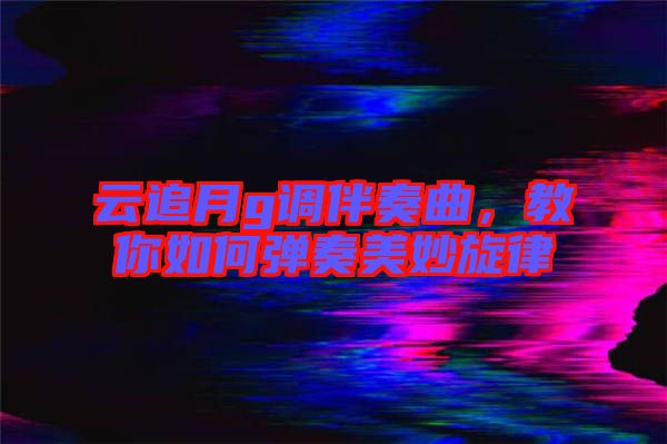 云追月g調(diào)伴奏曲，教你如何彈奏美妙旋律