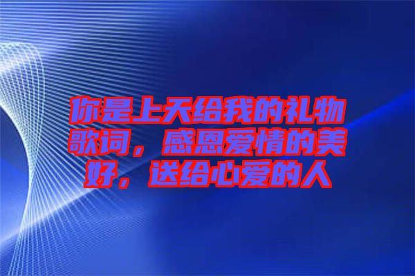 你是上天給我的禮物歌詞，感恩愛情的美好，送給心愛的人