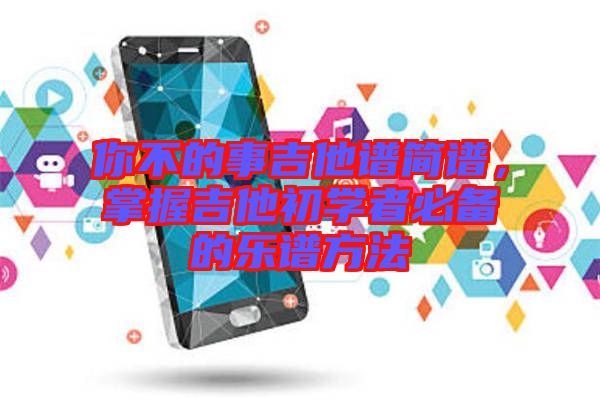 你不的事吉他譜簡(jiǎn)譜，掌握吉他初學(xué)者必備的樂(lè)譜方法
