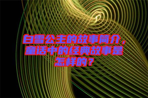 白雪公主的故事簡(jiǎn)介，童話中的經(jīng)典故事是怎樣的？