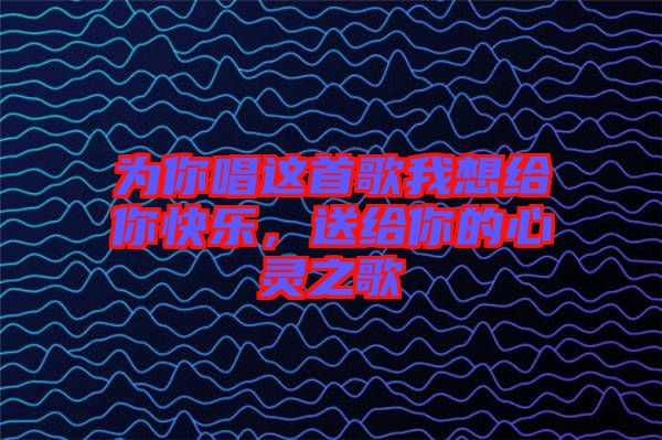 為你唱這首歌我想給你快樂，送給你的心靈之歌