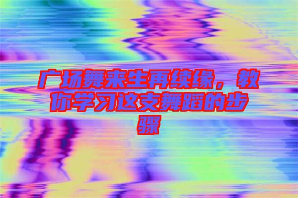 廣場舞來生再續(xù)緣，教你學習這支舞蹈的步驟