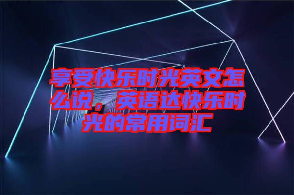 享受快樂時光英文怎么說，英語達(dá)快樂時光的常用詞匯