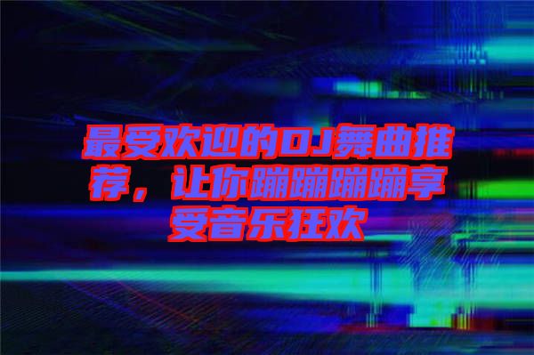 最受歡迎的DJ舞曲推薦，讓你蹦蹦蹦蹦享受音樂狂歡