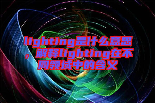 lighting是什么意思，解釋lighting在不同領(lǐng)域中的含義
