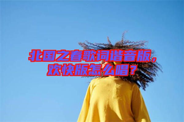 北國之春歌詞諧音版，歡快版怎么唱？