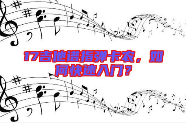 17吉他譜指彈卡農(nóng)，如何快速入門？