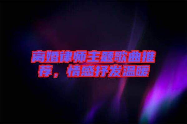 離婚律師主題歌曲推薦，情感抒發(fā)溫暖