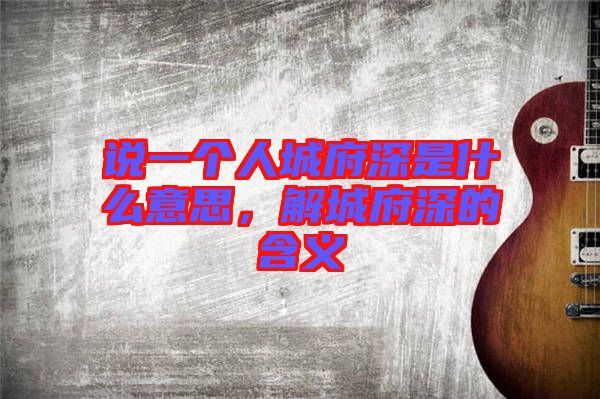 說一個人城府深是什么意思，解城府深的含義