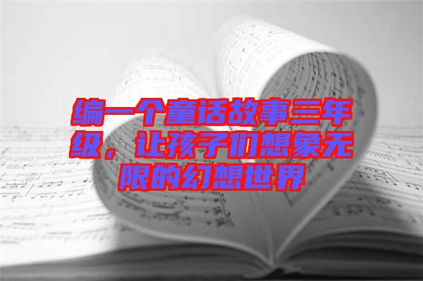 編一個(gè)童話故事三年級(jí)，讓孩子們想象無(wú)限的幻想世界