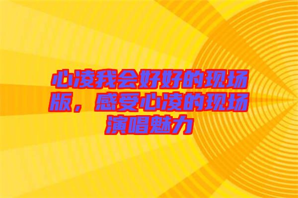 心凌我會好好的現(xiàn)場版，感受心凌的現(xiàn)場演唱魅力