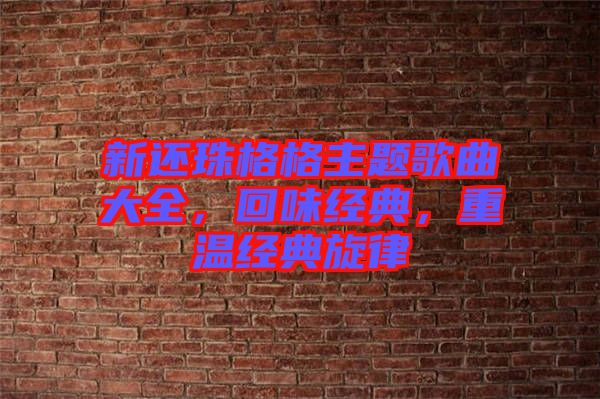 新還珠格格主題歌曲大全，回味經(jīng)典，重溫經(jīng)典旋律