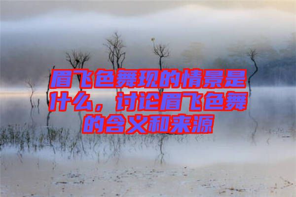 眉飛色舞現(xiàn)的情景是什么，討論眉飛色舞的含義和來源