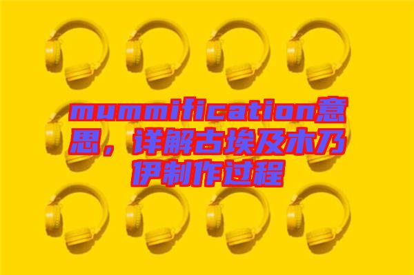 mummification意思，詳解古埃及木乃伊制作過程