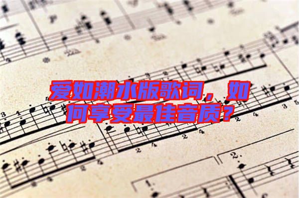 愛如潮水版歌詞，如何享受最佳音質(zhì)？