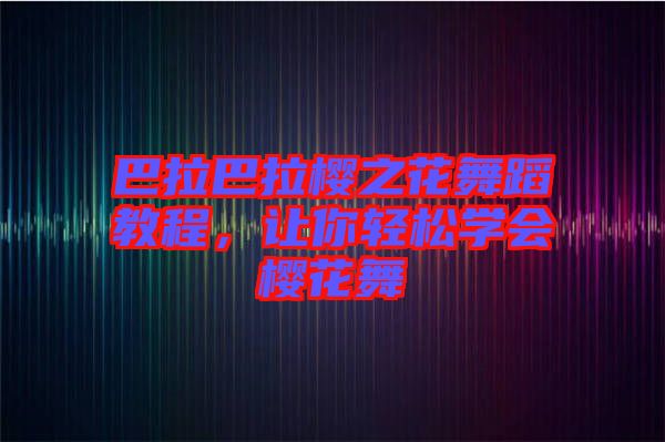 巴拉巴拉櫻之花舞蹈教程，讓你輕松學(xué)會(huì)櫻花舞