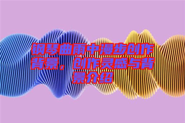 鋼琴曲雨中漫步創(chuàng)作背景，創(chuàng)作靈感與背景介紹