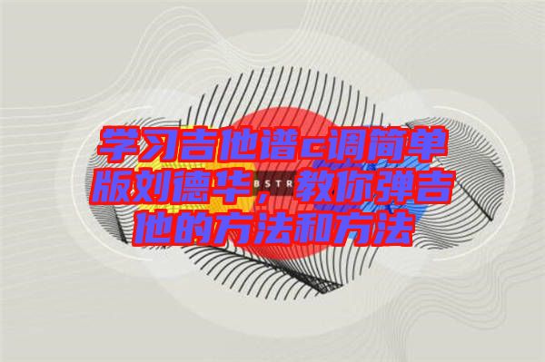 學習吉他譜c調簡單版劉德華，教你彈吉他的方法和方法