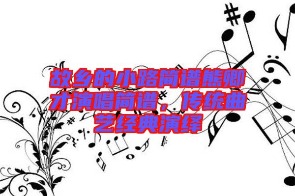 故鄉(xiāng)的小路簡譜熊卿才演唱簡譜，傳統曲藝經典演繹