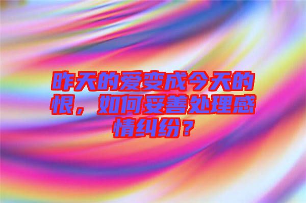 昨天的愛變成今天的恨，如何妥善處理感情糾紛？