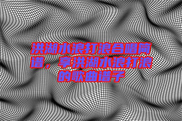 洪湖水浪打浪合唱簡譜，享洪湖水浪打浪的歌曲譜子