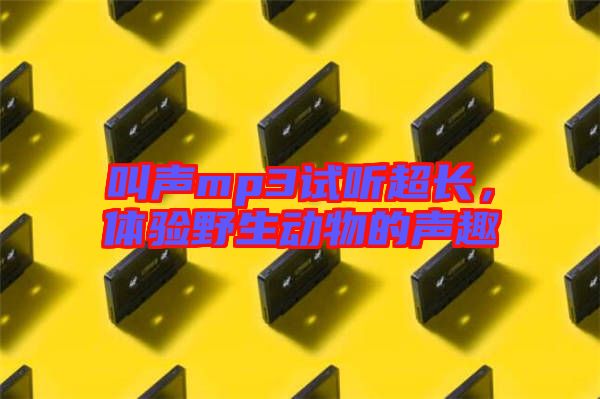 叫聲mp3試聽超長，體驗(yàn)野生動(dòng)物的聲趣