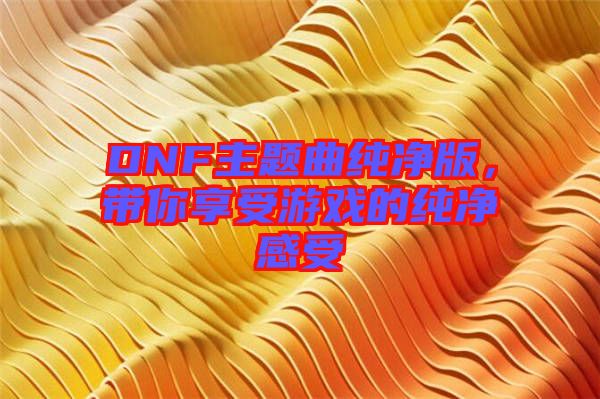 DNF主題曲純凈版，帶你享受游戲的純凈感受