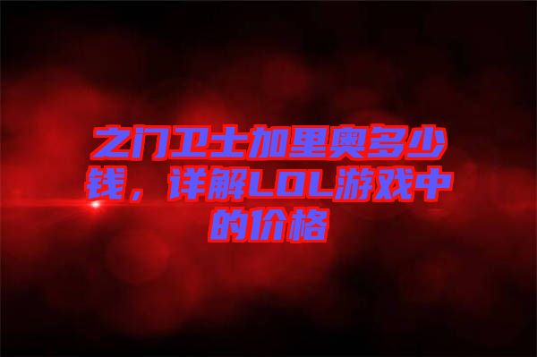 之門衛(wèi)士加里奧多少錢，詳解LOL游戲中的價(jià)格