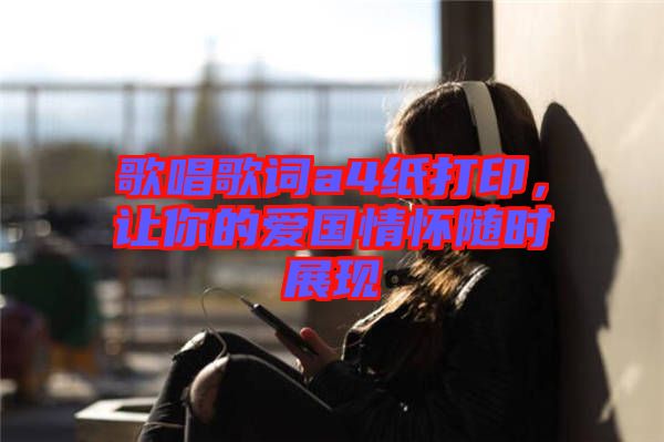 歌唱歌詞a4紙打印，讓你的愛國情懷隨時展現(xiàn)