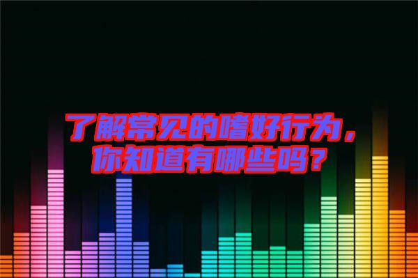 了解常見的嗜好行為，你知道有哪些嗎？