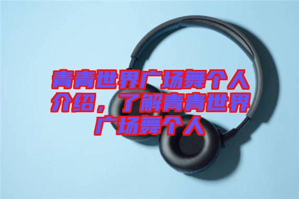 青青世界廣場(chǎng)舞個(gè)人介紹，了解青青世界廣場(chǎng)舞個(gè)人