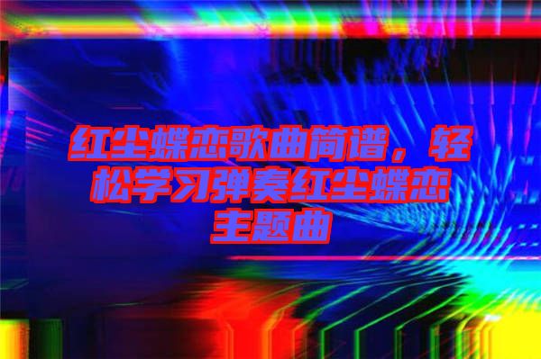 紅塵蝶戀歌曲簡譜，輕松學(xué)習(xí)彈奏紅塵蝶戀主題曲