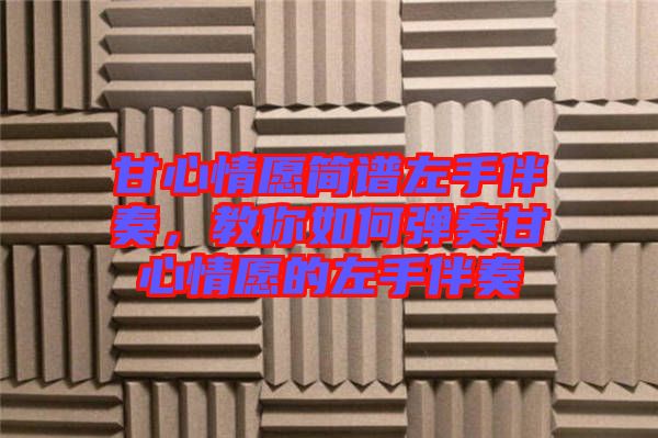甘心情愿簡譜左手伴奏，教你如何彈奏甘心情愿的左手伴奏