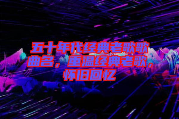 五十年代經(jīng)典老歌歌曲名，重溫經(jīng)典老歌，懷舊回憶