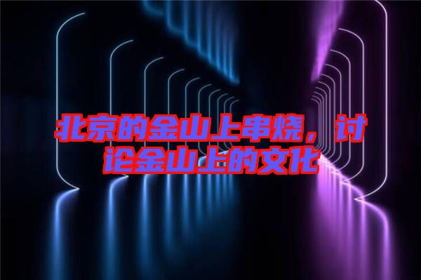 北京的金山上串燒，討論金山上的文化