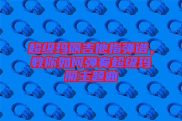 超級(jí)瑪麗吉他指彈譜，教你如何彈奏超級(jí)瑪麗主題曲